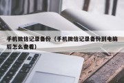 手机微信记录备份（手机微信记录备份到电脑后怎么查看）