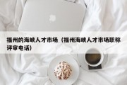 福州的海峡人才市场（福州海峡人才市场职称评审电话）
