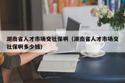 湖南省人才市场交社保啊（湖南省人才市场交社保啊多少钱）