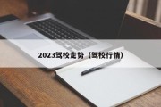 2023驾校走势（驾校行情）
