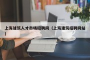 上海建筑人才市场招聘网（上海建筑招聘网站）