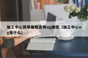加工中心简单编程会用ug编程（加工中心ug是什么）