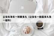 公交车发车一班要多久（公交车一般是多久发一趟车）