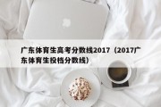 广东体育生高考分数线2017（2017广东体育生投档分数线）