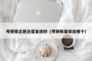 考研报志愿还是复读好（考研和复读选哪个）