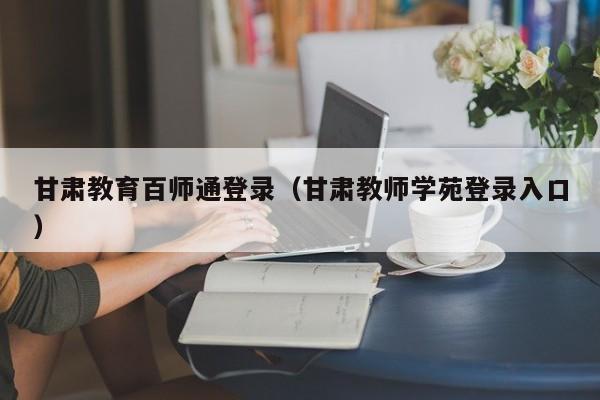 甘肃教育百师通登录(甘肃教师学苑登录入口)