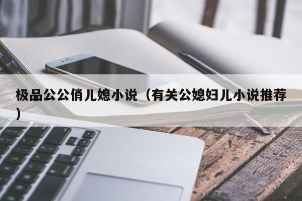 极品公公俏儿媳小说(有关公媳妇儿小说推荐)