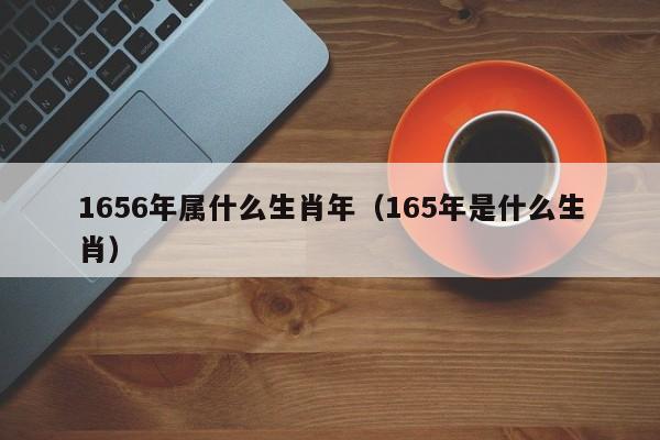 1656年属什么生肖年(165年是什么生肖)