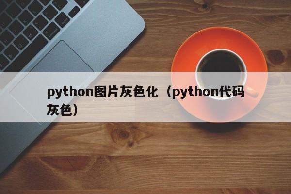 python图片灰色化(python代码灰色)