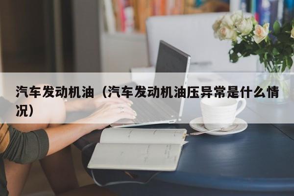 汽车发动机油(汽车发动机油压异常是什么情况)