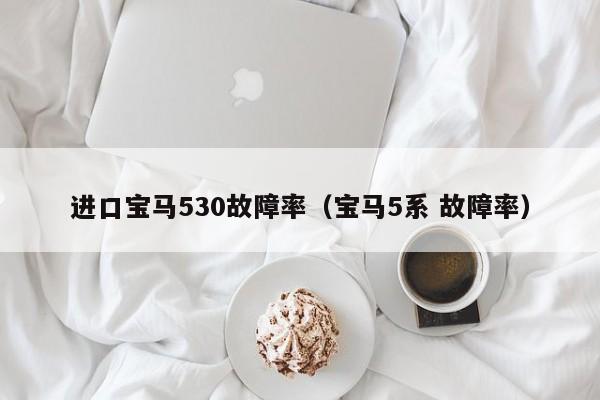 进口宝马530故障率(宝马5系 故障率)