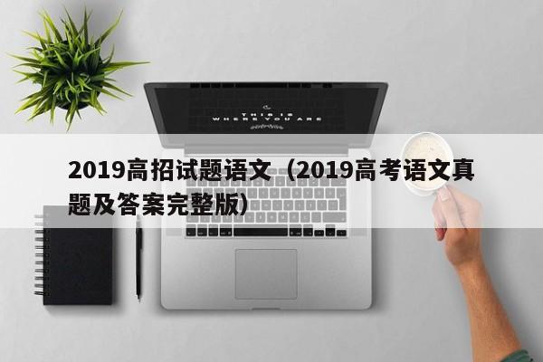 2019高招试题语文(2019高考语文真题及答案完整版)